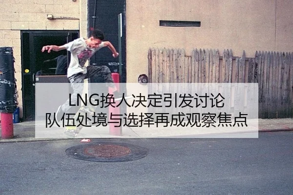 LNG换人决定引发讨论 队伍处境与选择再成观察焦点