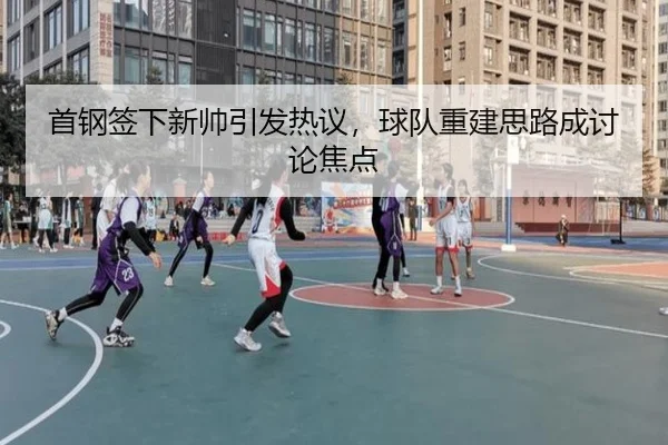 首钢签下新帅引发热议，球队重建思路成讨论焦点