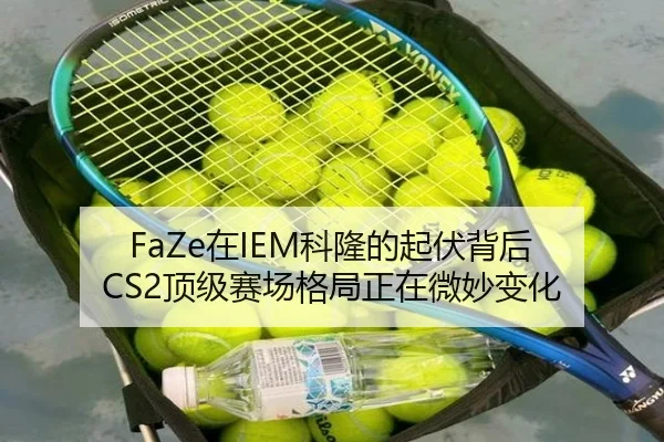 FaZe在IEM科隆的起伏背后 CS2顶级赛场格局正在微妙变化